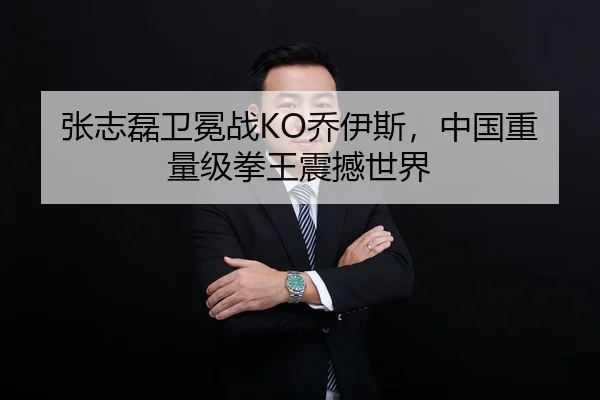 张志磊卫冕战KO乔伊斯，中国重量级拳王震撼世界
